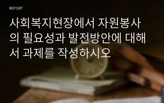 사회복지현장에서 자원봉사의 필요성과 발전방안에 대해서 과제를 작성하시오