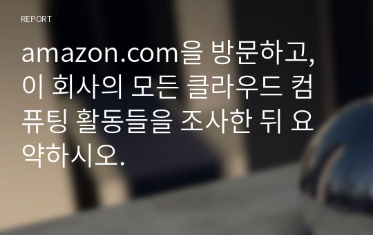 amazon.com을 방문하고, 이 회사의 모든 클라우드 컴퓨팅 활동들을 조사한 뒤 요약하시오.