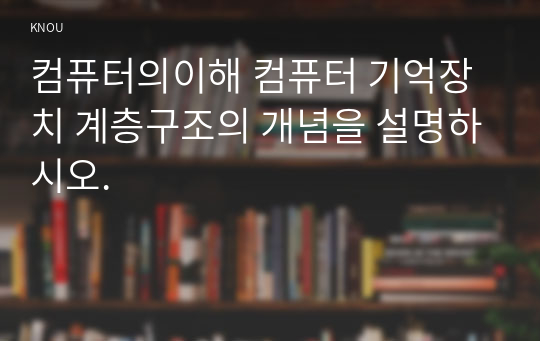 컴퓨터의이해 컴퓨터 기억장치 계층구조의 개념을 설명하시오.