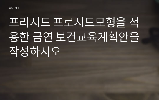 프리시드 프로시드모형을 적용한 금연 보건교육계획안을 작성하시오