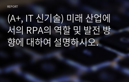 (A+, IT 신기술) 미래 산업에서의 RPA의 역할 및 발전 방향에 대하여 설명하시오.