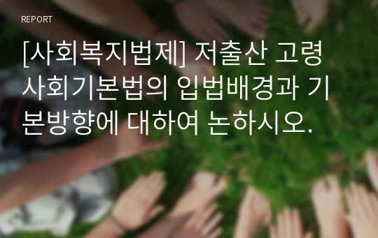 [사회복지법제] 저출산 고령사회기본법의 입법배경과 기본방향에 대하여 논하시오.