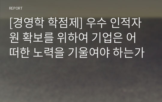 [경영학 학점제] 우수 인적자원 확보를 위하여 기업은 어떠한 노력을 기울여야 하는가