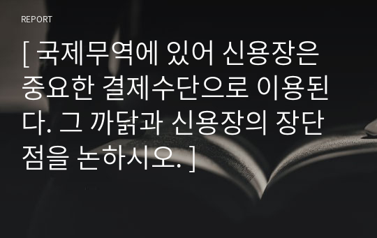 [ 국제무역에 있어 신용장은 중요한 결제수단으로 이용된다. 그 까닭과 신용장의 장단점을 논하시오. ]