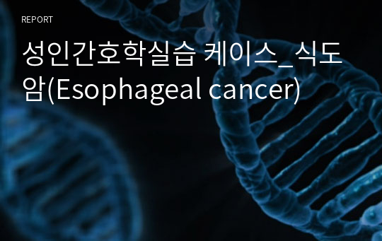 성인간호학실습 케이스_식도암(Esophageal cancer)