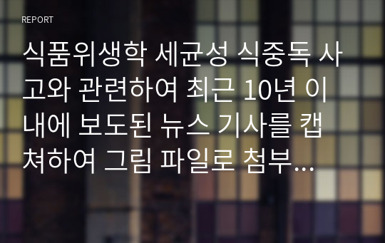 식품위생학 세균성 식중독 사고와 관련하여 최근 10년 이내에 보도된 뉴스 기사를 캡쳐하여 그림 파일로 첨부하고 다음에 대해 설명하시오.