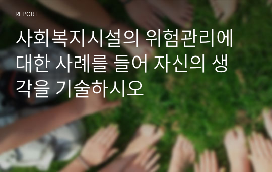 사회복지시설의 위험관리에 대한 사례를 들어 자신의 생각을 기술하시오