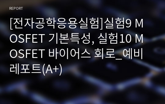 [전자공학응용실험]실험9 MOSFET 기본특성, 실험10 MOSFET 바이어스 회로_예비레포트(A+)