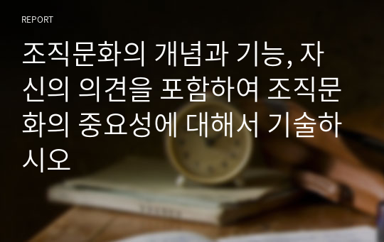 조직문화의 개념과 기능, 자신의 의견을 포함하여 조직문화의 중요성에 대해서 기술하시오