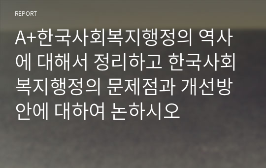 A+한국사회복지행정의 역사에 대해서 정리하고 한국사회복지행정의 문제점과 개선방안에 대하여 논하시오