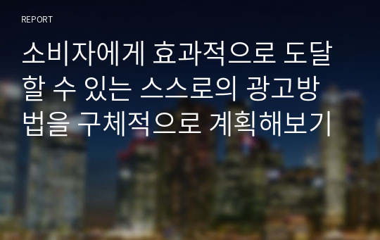 소비자에게 효과적으로 도달할 수 있는 스스로의 광고방법을 구체적으로 계획해보기