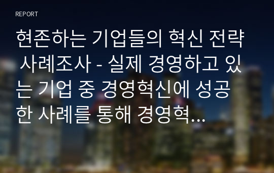 현존하는 기업들의 혁신 전략 사례조사 - 실제 경영하고 있는 기업 중 경영혁신에 성공한 사례를 통해 경영혁신을 정의하시오