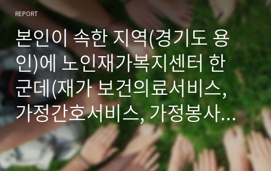 본인이 속한 지역(경기도 용인)에 노인재가복지센터 한 군데(재가 보건의료서비스, 가정간호서비스, 가정봉사원서비스, 주간보호서비스, 단기보호서비스)를 택하여 프로그램 및 문제점, 개선방안은 무엇이 있는지 논술하시오.