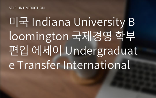 미국 Indiana University Bloomington 국제경영 학부 편입 에세이 Undergraduate Transfer International Business