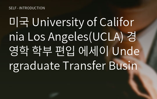 미국 University of California Los Angeles(UCLA) 경영학 학부 편입 에세이 Undergraduate Transfer Business