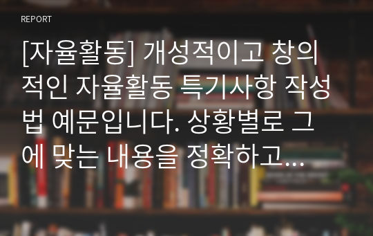 [자율활동] 개성적이고 창의적인 자율활동 특기사항 작성법 예문입니다. 상황별로 그에 맞는 내용을 정확하고 알기 쉬운 문장으로 총 25개를 작성해보았습니다. 자율활동 특기사항을 어떻게 작성할지 막막하신 분들이 보시면 큰 도움이 될 것입니다.