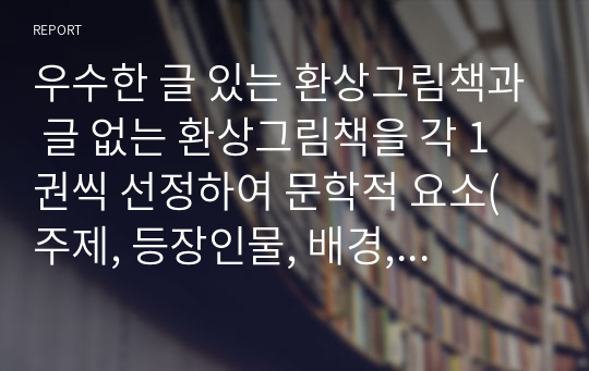 우수한 글 있는 환상그림책과 글 없는 환상그림책을 각 1권씩 선정하여 문학적 요소(주제, 등장인물, 배경, 플롯)에 근거하여 분석하시오.