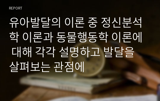 유아발달의 이론 중 정신분석학 이론과 동물행동학 이론에 대해 각각 설명하고 발달을 살펴보는 관점에