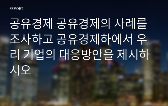 공유경제 공유경제의 사례를 조사하고 공유경제하에서 우리 기업의 대응방안을 제시하시오