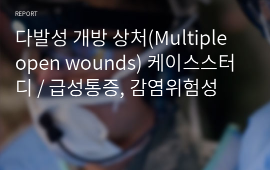 다발성 개방 상처(Multiple open wounds) 케이스스터디 / 급성통증, 감염위험성