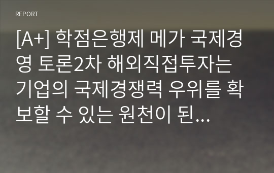 [A+] 학점은행제 메가 국제경영 토론2차 해외직접투자는 기업의 국제경쟁력 우위를 확보할 수 있는 원천이 된다 라는 의견에 자신의 찬성 또는 반대 입장을 밝히고, 그 이유를 작성하시오.