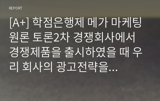 [A+] 학점은행제 메가 마케팅원론 토론2차 경쟁회사에서 경쟁제품을 출시하였을 때 우리 회사의 광고전략을 개발하여 토론해 본다.