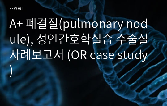 A+ 폐결절(pulmonary nodule), 성인간호학실습 수술실사례보고서 (OR case study)
