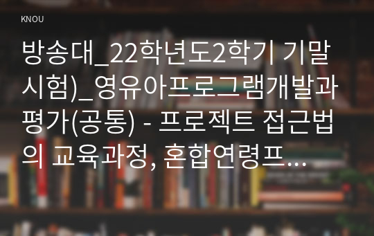 방송대_22학년도2학기 기말시험)_영유아프로그램개발과평가(공통) - 프로젝트 접근법의 교육과정, 혼합연령프로그램 교육목표, 혼합연령프로그램 특징