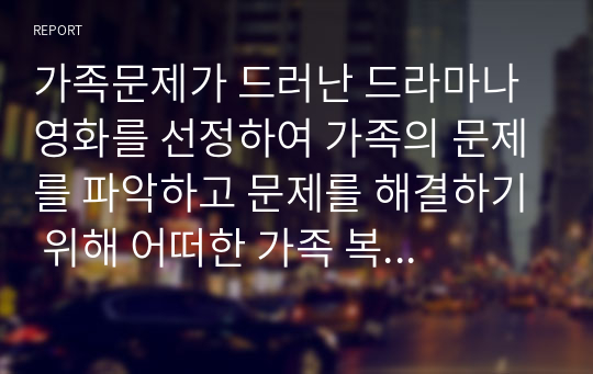 가족문제가 드러난 드라마나 영화를 선정하여 가족의 문제를 파악하고 문제를 해결하기 위해 어떠한 가족 복지적 개입을 할 수 있을지 제시해 봅시다.