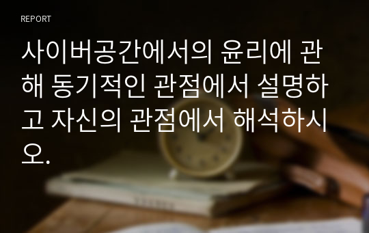 사이버공간에서의 윤리에 관해 동기적인 관점에서 설명하고 자신의 관점에서 해석하시오.