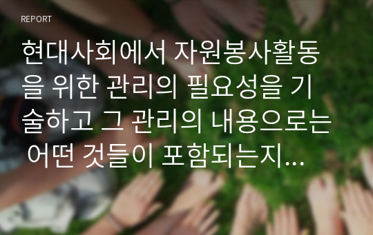 현대사회에서 자원봉사활동을 위한 관리의 필요성을 기술하고 그 관리의 내용으로는 어떤 것들이 포함되는지 기술하고 관리자의 역할과 자세에 대해 설명하시오.