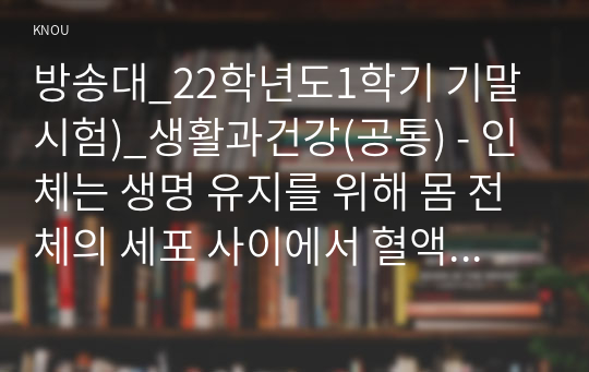 방송대_22학년도1학기 기말시험)_생활과건강(공통) - 인체는 생명 유지를 위해 몸 전체의 세포 사이에서 혈액, 호르몬, 전해질, 노폐물 등을 끊임없이 교환하는데, 이러한 기능을 위해 심혈관계를