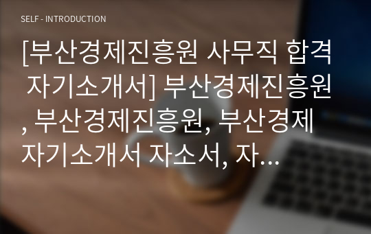 [부산경제진흥원 사무직 합격 자기소개서] 부산경제진흥원, 부산경제진흥원, 부산경제 자기소개서 자소서, 자기소개서, 자소서, 합격자기소개서, 자기소개서자소서, 합격 자기소개서, 합격자소서, 합격자기소개서,합격자소서,기업 자기소개서, 기업 자소서, 기업자기소개서, 기업자소서, 취업 자소서, 취업 자기소개서, 면접 자소서, 면접 자기소개서, 이력서