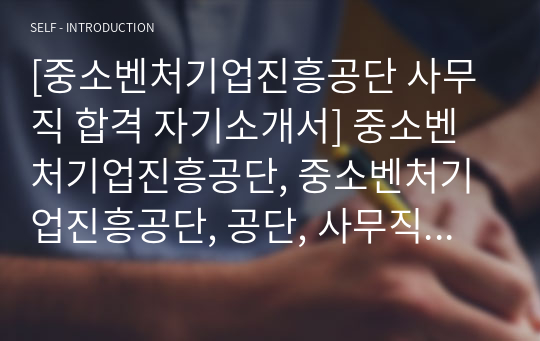 [중소벤처기업진흥공단 사무직 합격 자기소개서] 중소벤처기업진흥공단, 중소벤처기업진흥공단, 공단, 사무직 자소서, 합격자기소개서 ...