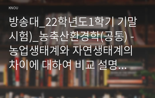 방송대_22학년도1학기 기말시험)_농축산환경학(공통) - 농업생태계와 자연생태계의 차이에 대하여 비교 설명하시오.