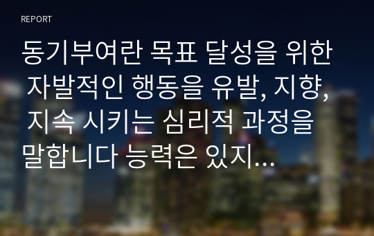 동기부여란 목표 달성을 위한 자발적인 행동을 유발, 지향, 지속 시키는 심리적 과정을 말합니다 능력은 있지만 맡은 일에 최선을 다하지 않는(열심히 일하지 않는) 직원을 동기부여 시킬 수