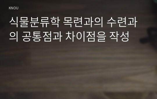 식물분류학 목련과의 수련과의 공통점과 차이점을 작성