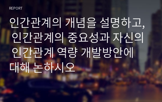 인간관계의 개념을 설명하고, 인간관계의 중요성과 자신의 인간관계 역량 개발방안에 대해 논하시오