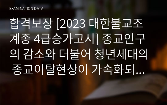 합격보장 [2023 대한불교조계종 4급승가고시] 종교인구의 감소와 더불어 청년세대의 종교이탈현상이 가속화되고 있다. 청년세대의 종교이탈현상을 방지할 수 있는 현실적 대안에 대해 자신의 논지를 밝히시오