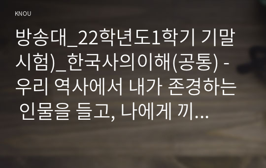 방송대_22학년도1학기 기말시험)_한국사의이해(공통) - 우리 역사에서 내가 존경하는 인물을 들고, 나에게 끼친 영향을 서술해주세요.