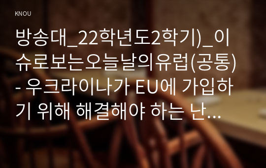 방송대_22학년도2학기)_이슈로보는오늘날의유럽(공통) - 우크라이나가 EU에 가입하기 위해 해결해야 하는 난제들은 무엇인지 설명하시오.