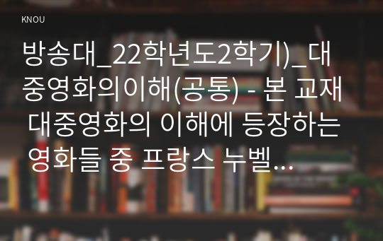 방송대_22학년도2학기)_대중영화의이해(공통) - 본 교재 대중영화의 이해에 등장하는 영화들 중 프랑스 누벨바그나 독일 뉴 저먼 시네마 사조에 속하는 영화 한 편을 보고, 그 영화의 영화사적 의미와 그에 대한 개인적인 평가를 구체적으로 기술하시오.