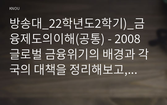 방송대_22학년도2학기)_금융제도의이해(공통) - 2008 글로벌 금융위기의 배경과 각국의 대책을 정리해보고, 최근 한국경제에 대한 시사점을 도출해보시오.