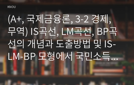 (A+, 국제금융론, 3-2 경제,무역) IS곡선, LM곡선, BP곡선의 개념과 도출방법 및 IS-LM-BP 모형에서 국민소득이 결정되는 원리를 설명하시오.