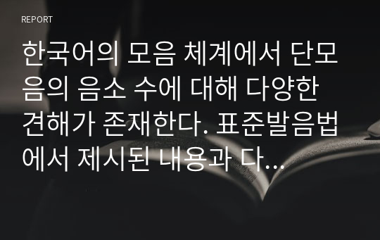 한국어의 모음 체계에서 단모음의 음소 수에 대해 다양한 견해가 존재한다. 표준발음법에서 제시된 내용과 다른, 단모음 음소 수에 관한 각각의 견해의 근거와 타당성에 대해서 기술하시오.