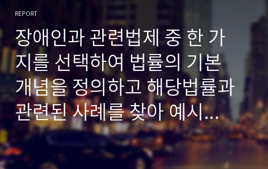 장애인과 관련법제 중 한 가지를 선택하여 법률의 기본 개념을 정의하고 해당법률과 관련된 사례를 찾아 예시로 들고 그 사례에 대한 자신의 견해를 작성하시오