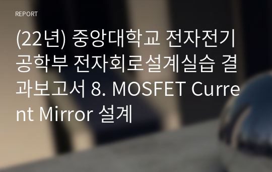 (22년) 중앙대학교 전자전기공학부 전자회로설계실습 결과보고서 8. MOSFET Current Mirror 설계