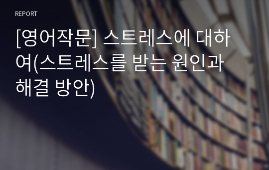 [영어작문] 스트레스에 대하여(스트레스를 받는 원인과 해결 방안)