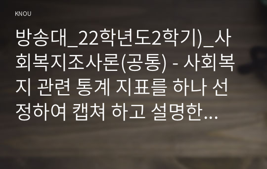 방송대_22학년도2학기)_사회복지조사론(공통) - 사회복지 관련 통계 지표를 하나 선정하여 캡쳐 하고 설명한 후 통계 지표가 설명하는 주제에 대한 현황과 향후 과제 등에 대한 본인의 생각을 작성하시오.