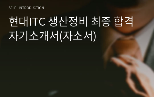 현대ITC 생산정비 최종 합격 자기소개서(자소서)